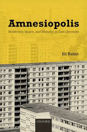 Amnesiopolis: Modernity, Space, and Memory in East Germany de Eli Rubin