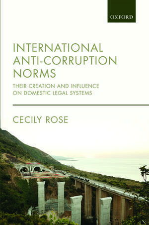 International Anti-Corruption Norms: Their Creation and Influence on Domestic Legal Systems de Cecily Rose