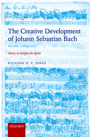 The Creative Development of Johann Sebastian Bach, Volume I: 1695-1717: Music to Delight the Spirit de Richard D. P. Jones