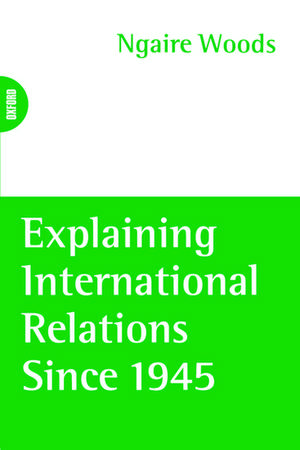 Explaining International Relations since 1945 de Ngaire Woods