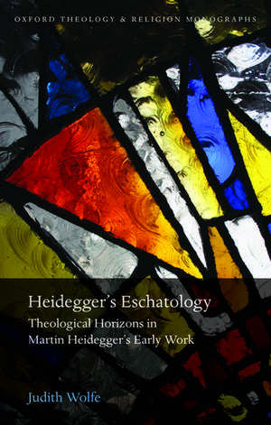 Heidegger's Eschatology: Theological Horizons in Martin Heidegger's Early Work de Judith Wolfe