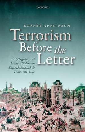 Terrorism Before the Letter: Mythography and Political Violence in England, Scotland, and France 1559-1642 de Robert Appelbaum