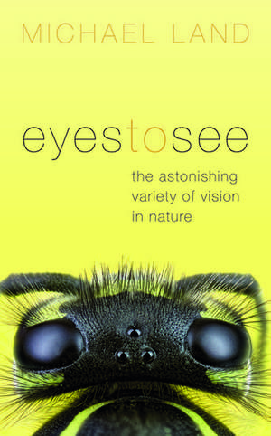 Eyes to See: The Astonishing Variety of Vision in Nature de Michael Land