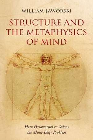 Structure and the Metaphysics of Mind: How Hylomorphism Solves the Mind-Body Problem de William Jaworski