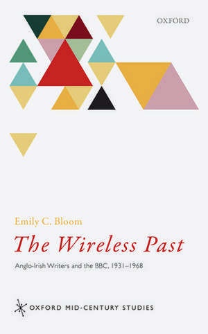 The Wireless Past: Anglo-Irish Writers and the BBC, 1931-1968 de Emily C. Bloom