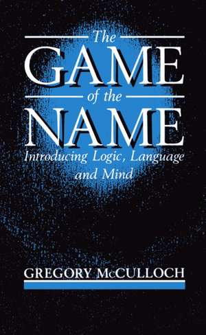 The Game of the Name: Introducing Logic, Language, and Mind de Gregory McCulloch