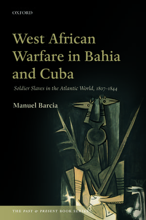 West African Warfare in Bahia and Cuba: Soldier Slaves in the Atlantic World, 1807-1844 de Manuel Barcia