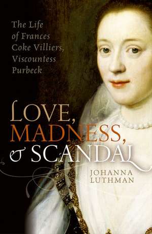 Love, Madness, and Scandal: The Life of Frances Coke Villiers, Viscountess Purbeck de Johanna Luthman