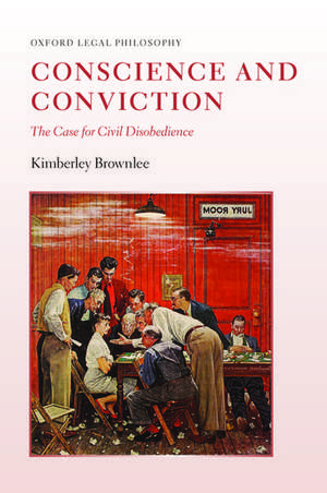 Conscience and Conviction: The Case for Civil Disobedience de Kimberley Brownlee