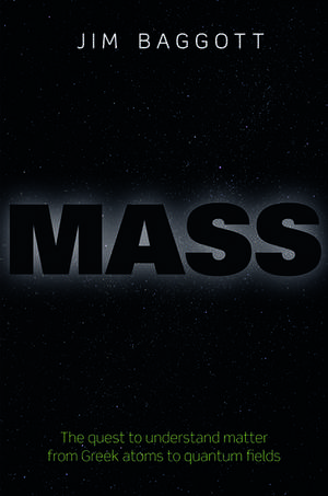 Mass: The quest to understand matter from Greek atoms to quantum fields de Jim Baggott