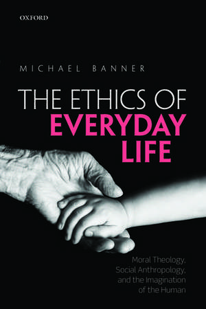 The Ethics of Everyday Life: Moral Theology, Social Anthropology, and the Imagination of the Human de Michael Banner