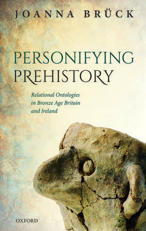 Personifying Prehistory: Relational Ontologies in Bronze Age Britain and Ireland de Joanna Brück