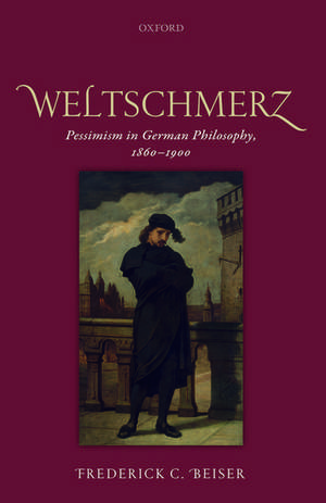 Weltschmerz: Pessimism in German Philosophy, 1860-1900 de Frederick C. Beiser