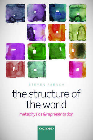 The Structure of the World: Metaphysics and Representation de Steven French