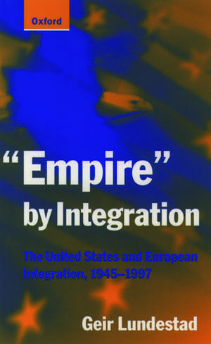 "Empire" by Integration: The United States and European Integration, 1945-1997 de Geir Lundestad