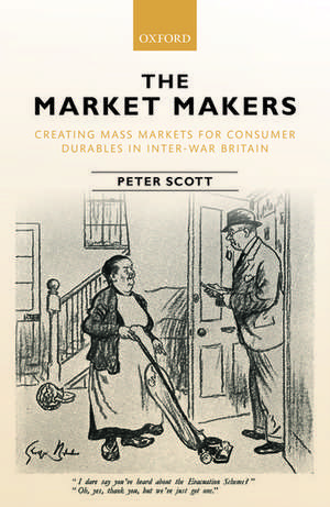 The Market Makers: Creating Mass Markets for Consumer Durables in Inter-war Britain de Peter Scott