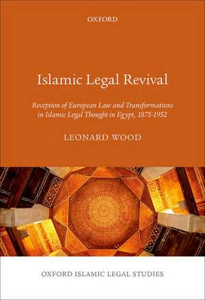 Islamic Legal Revival: Reception of European Law and Transformations in Islamic Legal Thought in Egypt, 1875–1952 de Leonard Wood