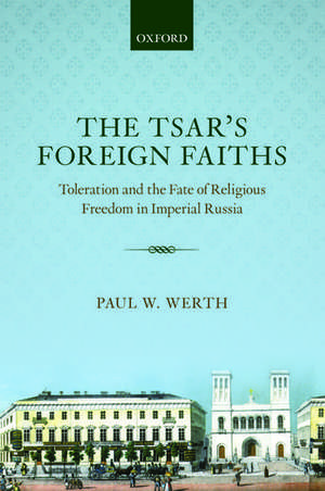 The Tsar's Foreign Faiths: Toleration and the Fate of Religious Freedom in Imperial Russia de Paul W. Werth