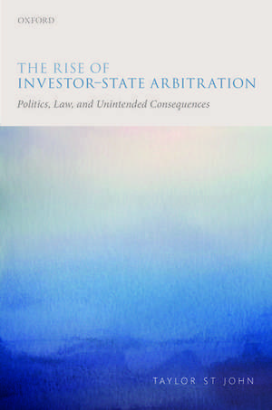 The Rise of Investor-State Arbitration: Politics, Law, and Unintended Consequences de Taylor St John