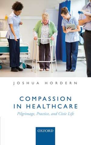 Compassion in Healthcare: Pilgrimage, Practice, and Civic Life de Joshua Hordern