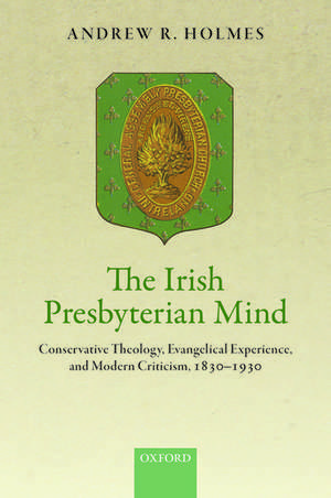 The Irish Presbyterian Mind: Conservative Theology, Evangelical Experience, and Modern Criticism, 1830-1930 de Andrew R. Holmes