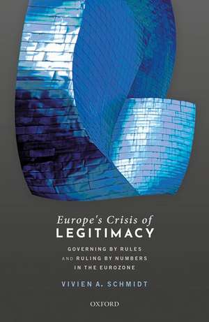 Europe's Crisis of Legitimacy: Governing by Rules and Ruling by Numbers in the Eurozone de Vivien A. Schmidt