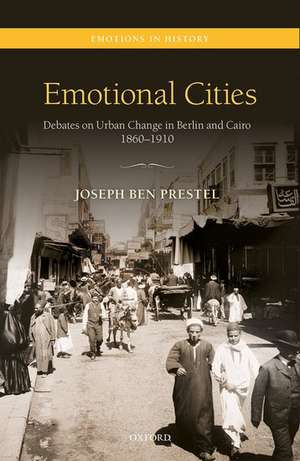 Emotional Cities: Debates on Urban Change in Berlin and Cairo, 1860-1910 de Joseph Ben Prestel