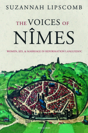 The Voices of Nîmes: Women, Sex, and Marriage in Reformation Languedoc de Suzannah Lipscomb