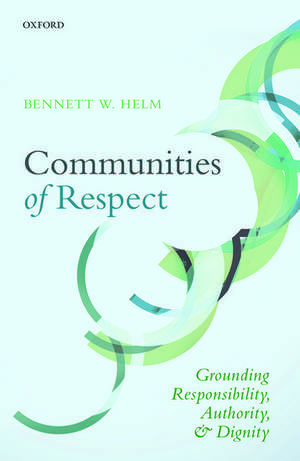 Communities of Respect: Grounding Responsibility, Authority, and Dignity de Bennett W. Helm