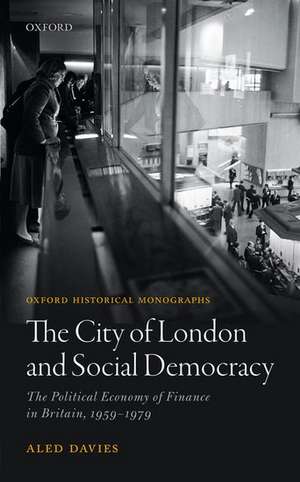 The City of London and Social Democracy: The Political Economy of Finance in Britain, 1959 - 1979 de Aled Davies