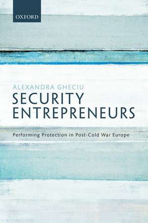 Security Entrepreneurs: Performing Protection in Post-Cold War Europe de Alexandra Gheciu