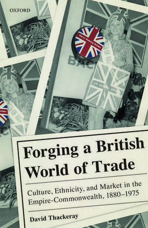 Forging a British World of Trade: Culture, Ethnicity, and Market in the Empire-Commonwealth, 1880-1975 de David Thackeray