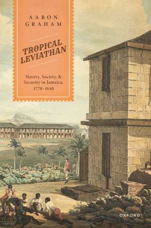 Tropical Leviathan: Slavery, Society, and Security in Jamaica, 1770-1840 de Aaron Graham