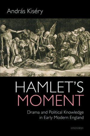 Hamlet's Moment: Drama and Political Knowledge in Early Modern England de András Kiséry