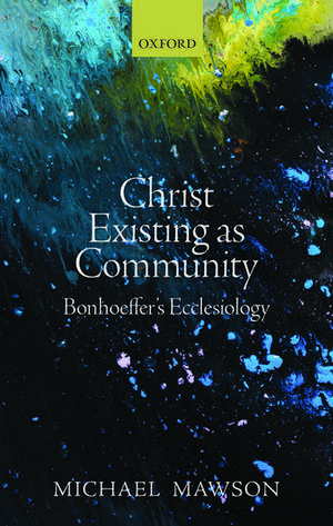 Christ Existing as Community: Bonhoeffer's Ecclesiology de Michael Mawson