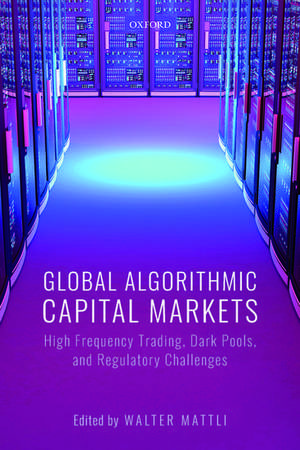 Global Algorithmic Capital Markets: High Frequency Trading, Dark Pools, and Regulatory Challenges de Walter Mattli