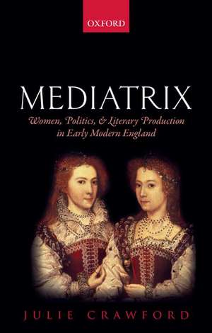 Mediatrix: Women, Politics, and Literary Production in Early Modern England de Julie Crawford