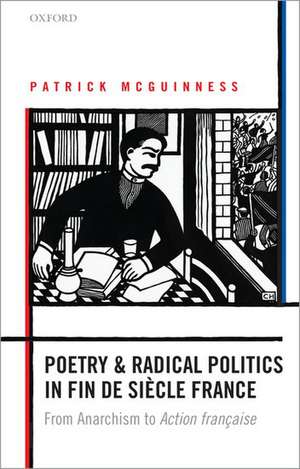 Poetry and Radical Politics in fin de siècle France: From Anarchism to Action française de Patrick McGuinness