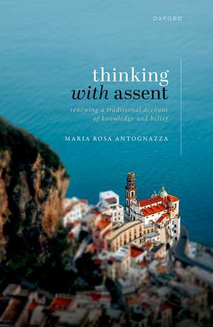 Thinking with Assent: Renewing a Traditional Account of Knowledge and Belief de Maria Rosa Antognazza