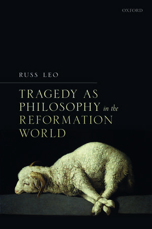 Tragedy as Philosophy in the Reformation World de Russ Leo