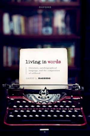 Living in Words: Literature, Autobiographical Language, and the Composition of Selfhood de Garry L. Hagberg