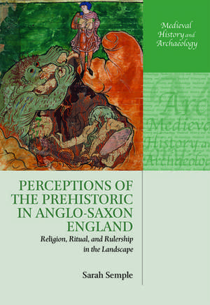 Perceptions of the Prehistoric in Anglo-Saxon England: Religion, Ritual, and Rulership in the Landscape de Sarah Semple