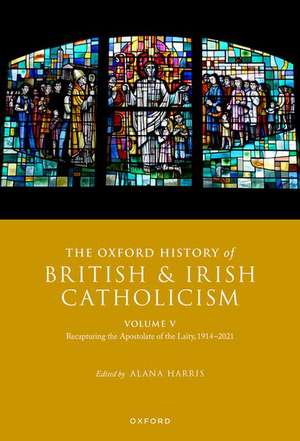 The Oxford History of British and Irish Catholicism, Volume V: Recapturing the Apostolate of the Laity, 1914-2021 de Alana Harris