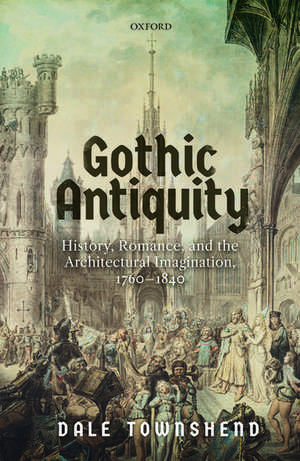 Gothic Antiquity: History, Romance, and the Architectural Imagination, 1760-1840 de Dale Townshend