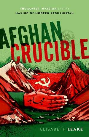 Afghan Crucible: The Soviet Invasion and the Making of Modern Afghanistan de Elisabeth Leake