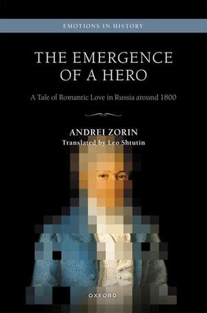 The Emergence of a Hero: A Tale of Romantic Love in Russia around 1800 de Andrei Zorin