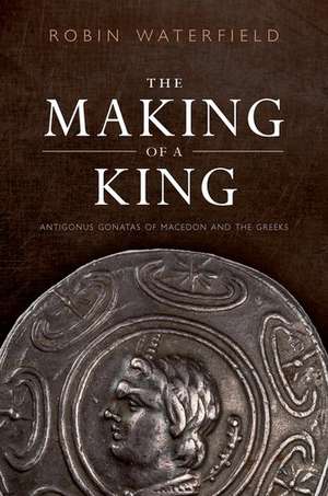 The Making of a King: Antigonus Gonatas of Macedon and the Greeks de Robin Waterfield