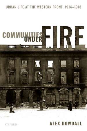 Communities under Fire: Urban Life at the Western Front, 1914-1918 de Alex Dowdall