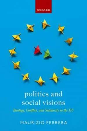 Politics and Social Visions: Ideology, Conflict, and Solidarity in the EU de Maurizio Ferrera