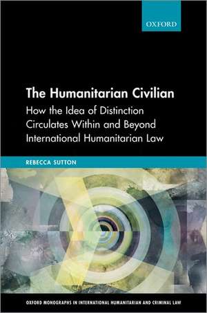 The Humanitarian Civilian: How the Idea of Distinction Circulates Within and Beyond International Humanitarian Law de Rebecca Sutton